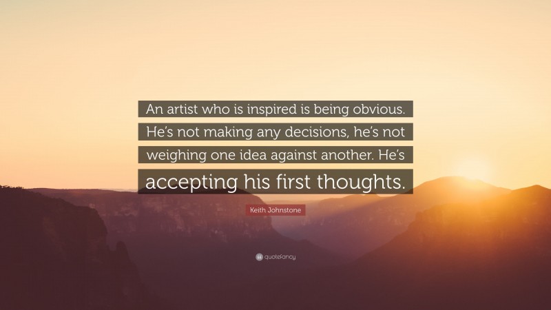 Keith Johnstone Quote: “An artist who is inspired is being obvious. He’s not making any decisions, he’s not weighing one idea against another. He’s accepting his first thoughts.”