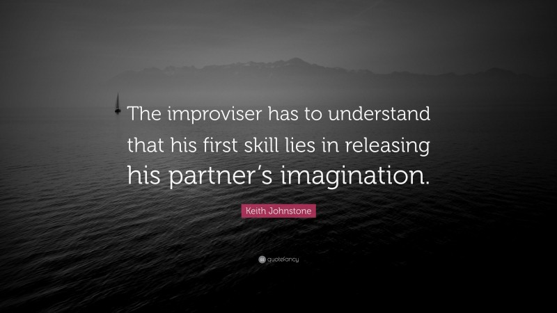 Keith Johnstone Quote: “The improviser has to understand that his first skill lies in releasing his partner’s imagination.”