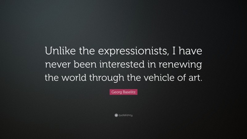 Georg Baselitz Quote: “Unlike the expressionists, I have never been interested in renewing the world through the vehicle of art.”