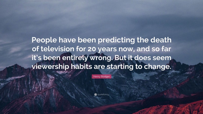Henry Blodget Quote: “People have been predicting the death of television for 20 years now, and so far it’s been entirely wrong. But it does seem viewership habits are starting to change.”