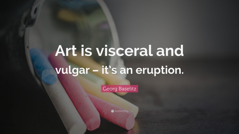 Georg Baselitz Quote: “Art is visceral and vulgar – it’s an eruption.”