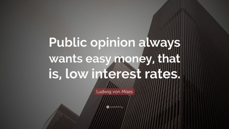 Ludwig von Mises Quote: “Public opinion always wants easy money, that is, low interest rates.”
