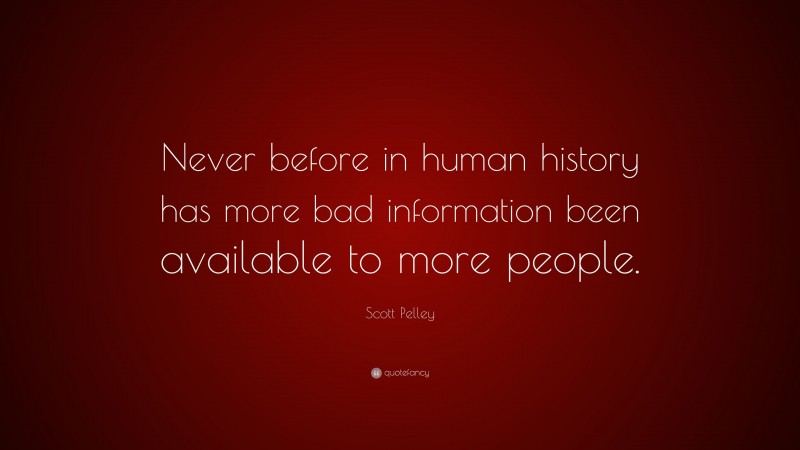 Scott Pelley Quote: “Never before in human history has more bad information been available to more people.”