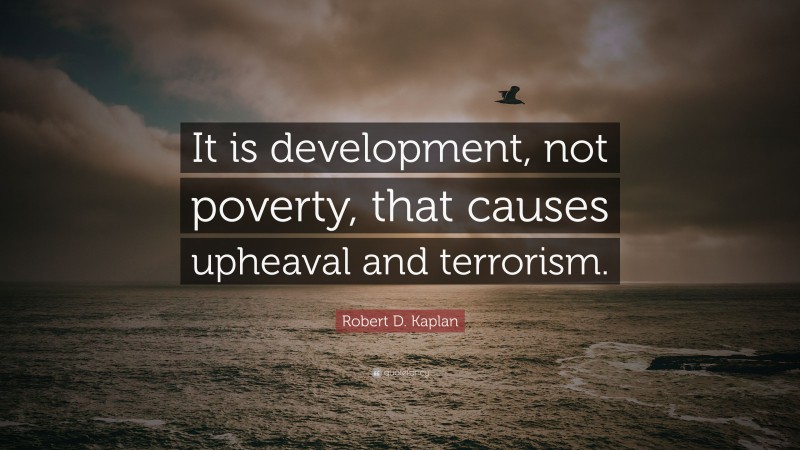 Robert D. Kaplan Quote: “It is development, not poverty, that causes upheaval and terrorism.”