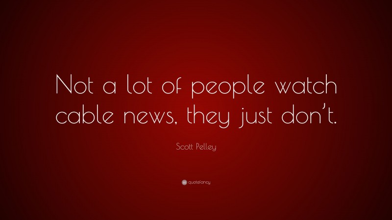 Scott Pelley Quote: “Not a lot of people watch cable news, they just don’t.”