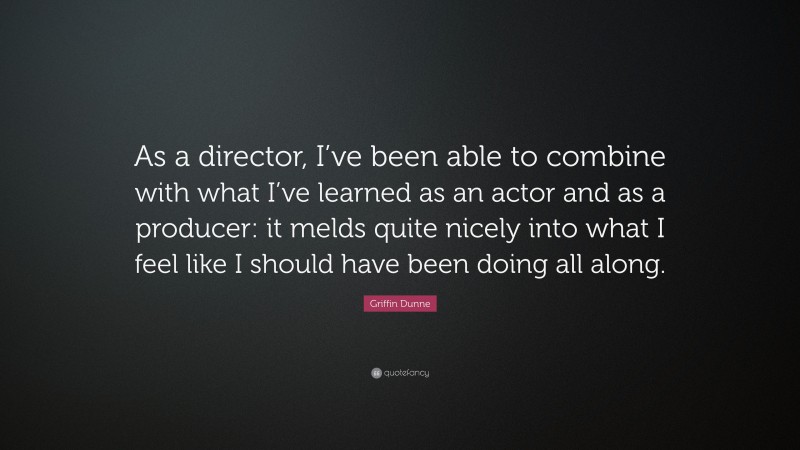 Griffin Dunne Quote: “As a director, I’ve been able to combine with what I’ve learned as an actor and as a producer: it melds quite nicely into what I feel like I should have been doing all along.”