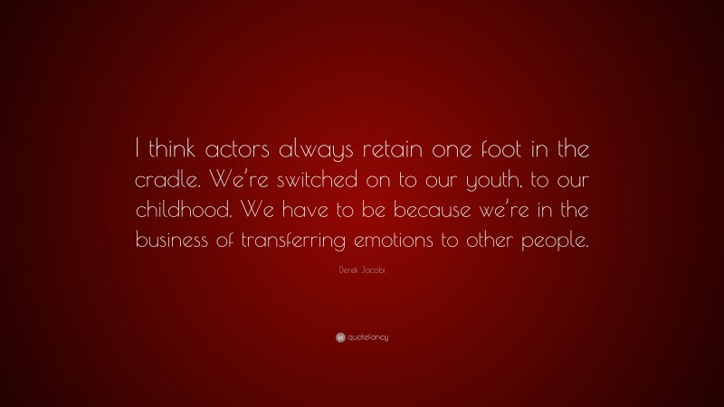 Derek Jacobi Quote: “I think actors always retain one foot in the cradle. We’re switched on to our youth, to our childhood. We have to be because we’re in the business of transferring emotions to other people.”