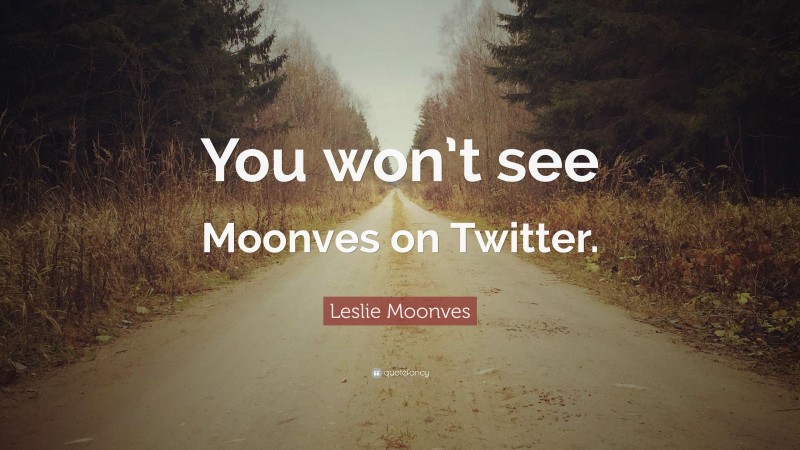 Leslie Moonves Quote: “You won’t see Moonves on Twitter.”