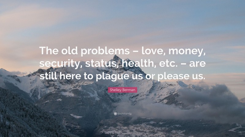 Shelley Berman Quote: “The old problems – love, money, security, status, health, etc. – are still here to plague us or please us.”