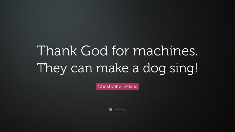 Christopher Atkins Quote: “Thank God for machines. They can make a dog sing!”