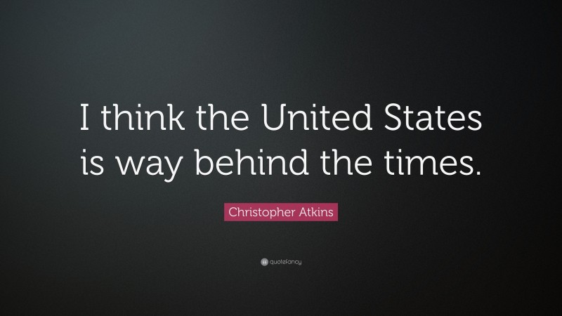 Christopher Atkins Quote: “I think the United States is way behind the times.”