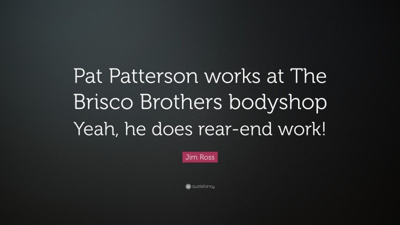 Jim Ross Quote: “Pat Patterson works at The Brisco Brothers bodyshop Yeah, he does rear-end work!”