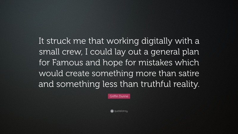 Griffin Dunne Quote: “It struck me that working digitally with a small crew, I could lay out a general plan for Famous and hope for mistakes which would create something more than satire and something less than truthful reality.”