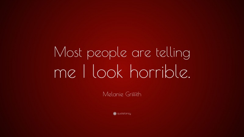 Melanie Griffith Quote: “Most people are telling me I look horrible.”