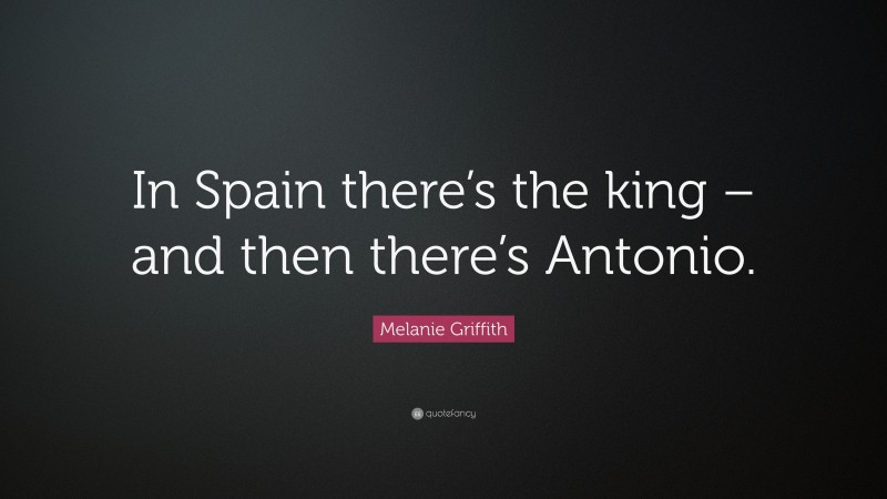 Melanie Griffith Quote: “In Spain there’s the king – and then there’s Antonio.”