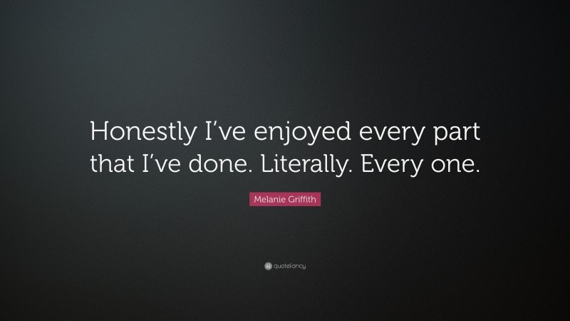 Melanie Griffith Quote: “Honestly I’ve enjoyed every part that I’ve done. Literally. Every one.”