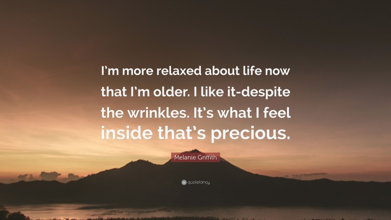 Melanie Griffith Quote: “I’m more relaxed about life now that I’m older. I like it-despite the wrinkles. It’s what I feel inside that’s precious.”