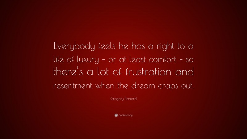 Gregory Benford Quote: “Everybody feels he has a right to a life of luxury – or at least comfort – so there’s a lot of frustration and resentment when the dream craps out.”