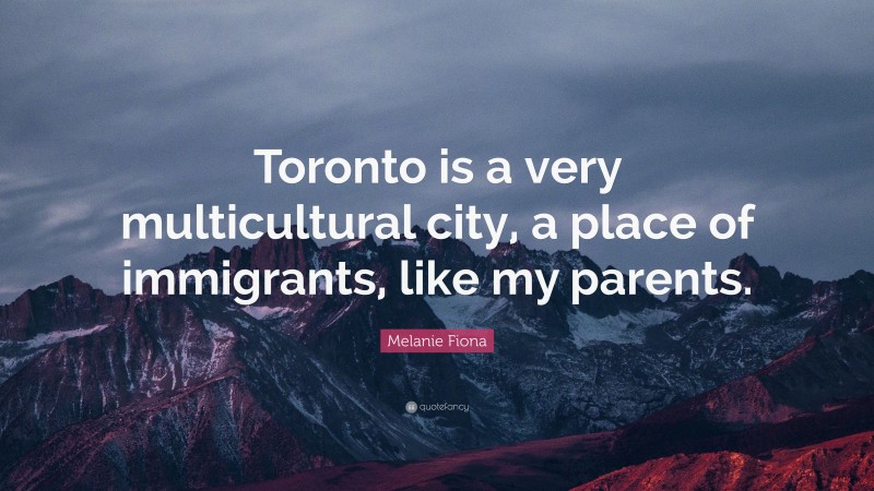 Melanie Fiona Quote: “Toronto is a very multicultural city, a place of immigrants, like my parents.”