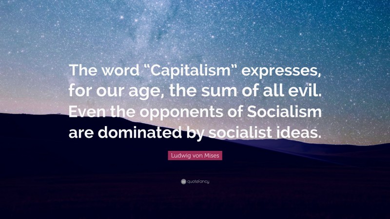 Ludwig von Mises Quote: “The word “Capitalism” expresses, for our age, the sum of all evil. Even the opponents of Socialism are dominated by socialist ideas.”