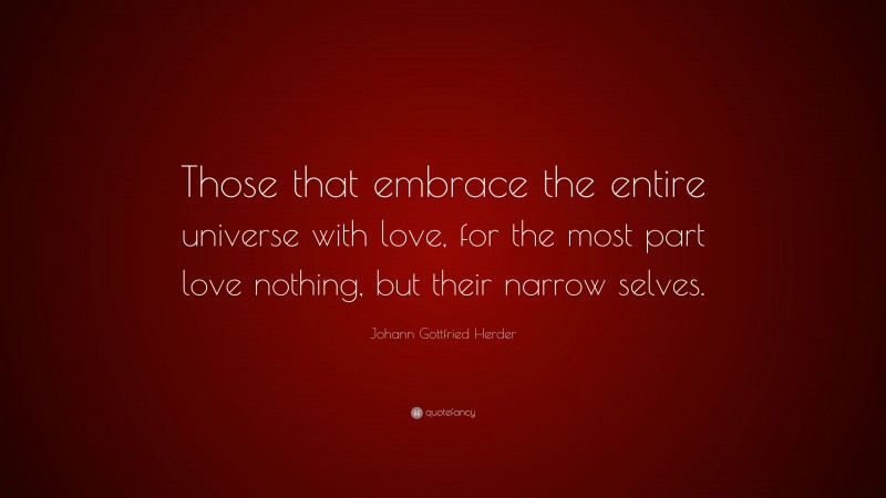 Johann Gottfried Herder Quote: “Those that embrace the entire universe with love, for the most part love nothing, but their narrow selves.”