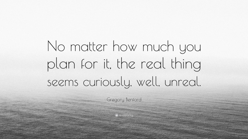 Gregory Benford Quote: “No matter how much you plan for it, the real thing seems curiously, well, unreal.”