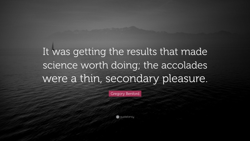 Gregory Benford Quote: “It was getting the results that made science worth doing; the accolades were a thin, secondary pleasure.”