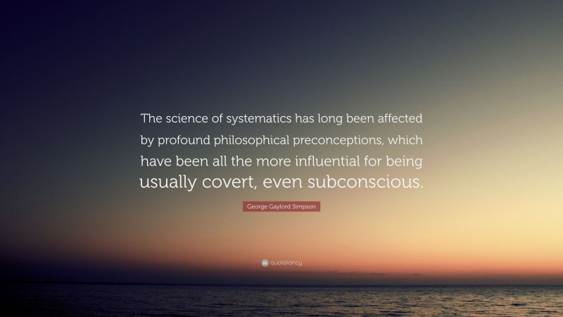George Gaylord Simpson Quote: “The science of systematics has long been affected by profound philosophical preconceptions, which have been all the more influential for being usually covert, even subconscious.”