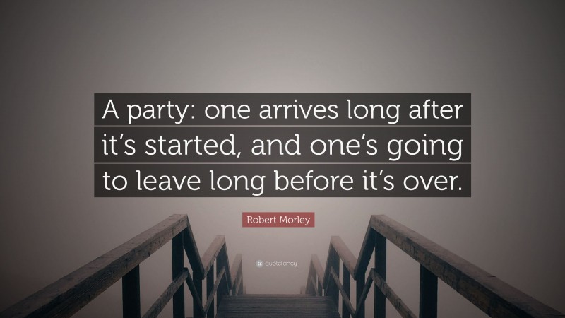 Robert Morley Quote: “A party: one arrives long after it’s started, and one’s going to leave long before it’s over.”