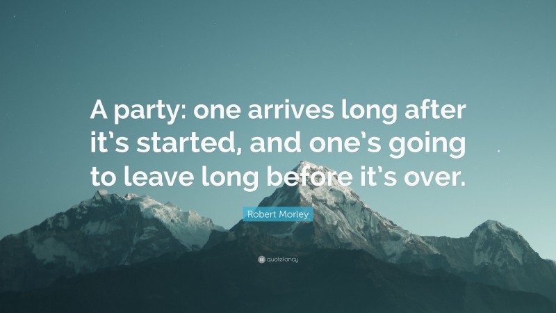Robert Morley Quote: “A party: one arrives long after it’s started, and one’s going to leave long before it’s over.”