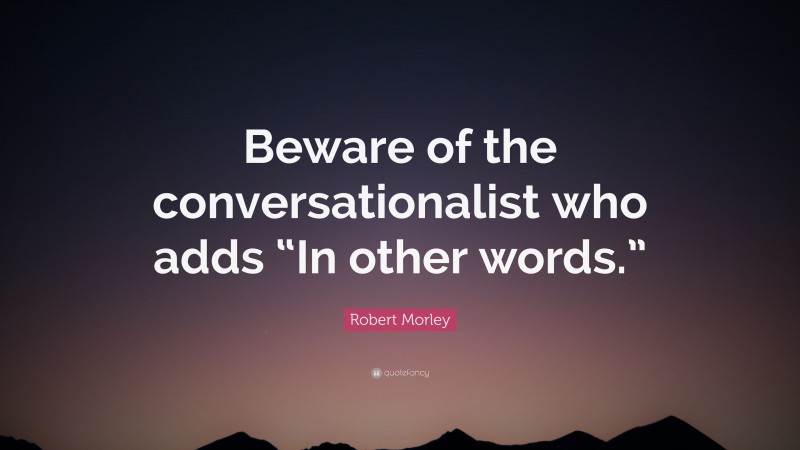 Robert Morley Quote: “Beware of the conversationalist who adds “In other words.””