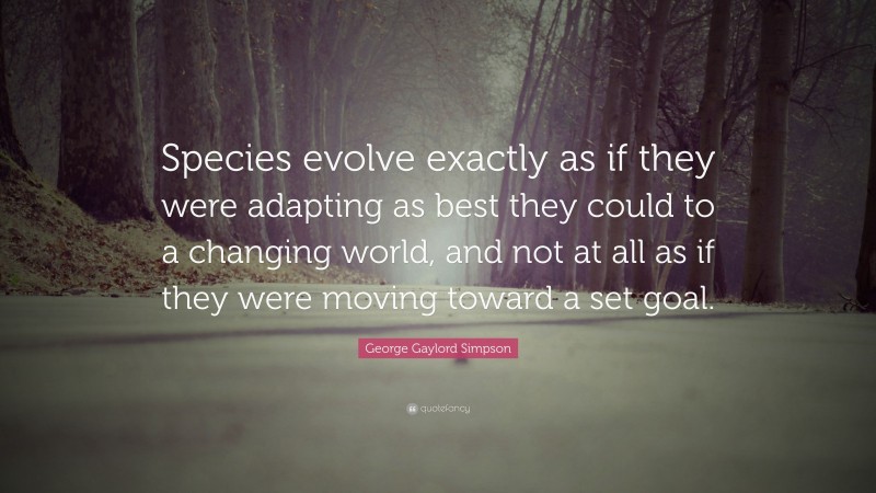 George Gaylord Simpson Quote: “Species evolve exactly as if they were adapting as best they could to a changing world, and not at all as if they were moving toward a set goal.”