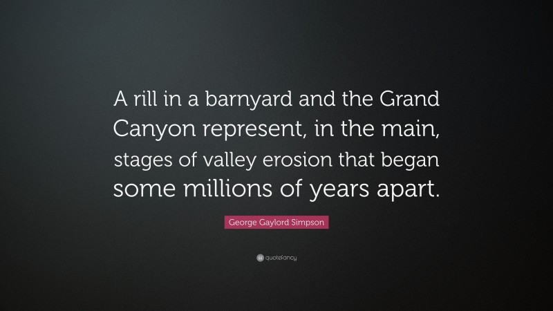 George Gaylord Simpson Quote: “A rill in a barnyard and the Grand Canyon represent, in the main, stages of valley erosion that began some millions of years apart.”