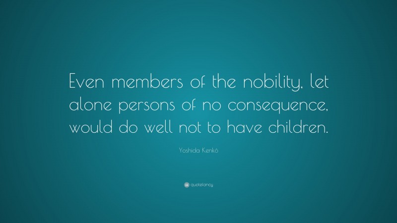 Yoshida Kenkō Quote: “Even members of the nobility, let alone persons of no consequence, would do well not to have children.”