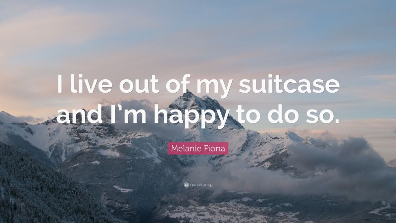 Melanie Fiona Quote: “I live out of my suitcase and I’m happy to do so.”