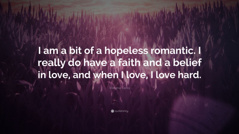 Melanie Fiona Quote: “I am a bit of a hopeless romantic. I really do have a faith and a belief in love, and when I love, I love hard.”
