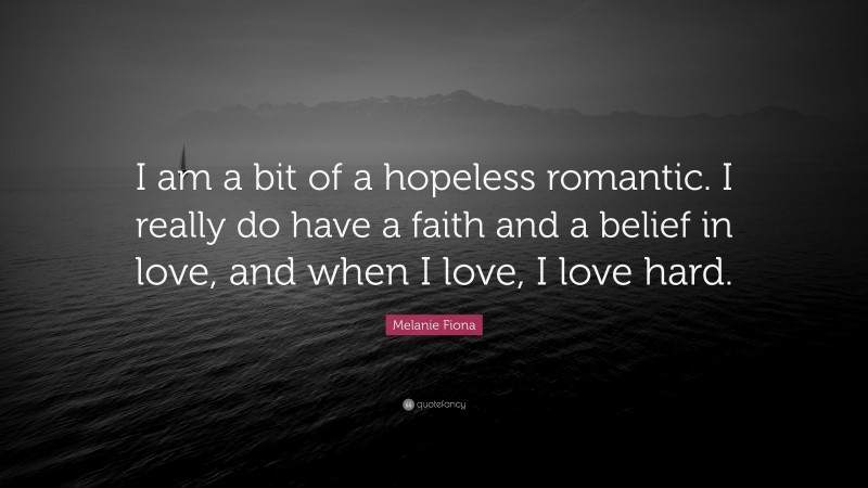 Melanie Fiona Quote: “I am a bit of a hopeless romantic. I really do have a faith and a belief in love, and when I love, I love hard.”