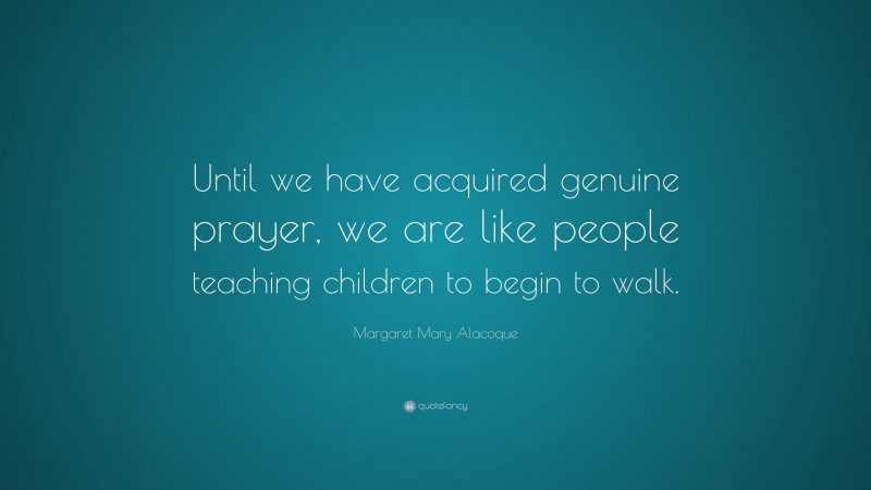 Margaret Mary Alacoque Quote: “Until we have acquired genuine prayer, we are like people teaching children to begin to walk.”