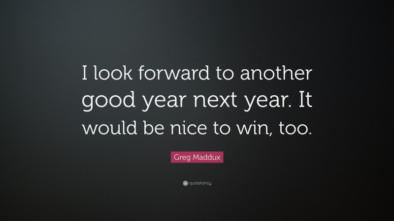 Greg Maddux Quote: “I look forward to another good year next year. It would be nice to win, too.”