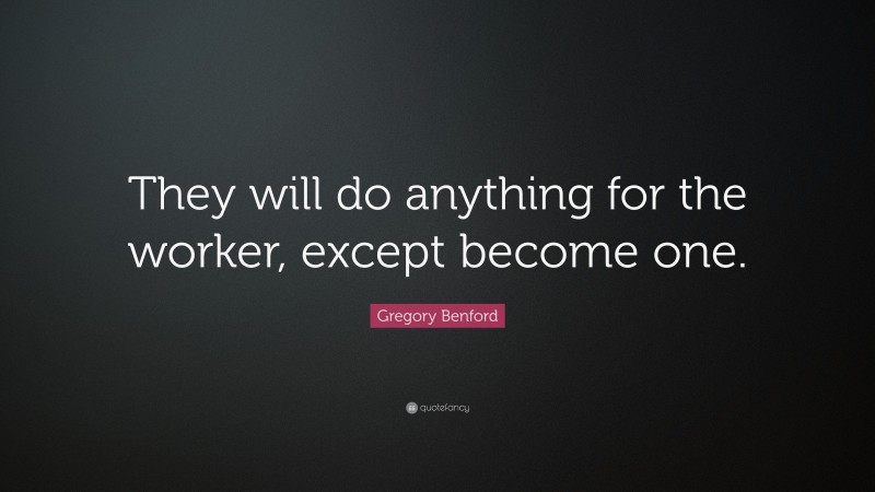 Gregory Benford Quote: “They will do anything for the worker, except become one.”