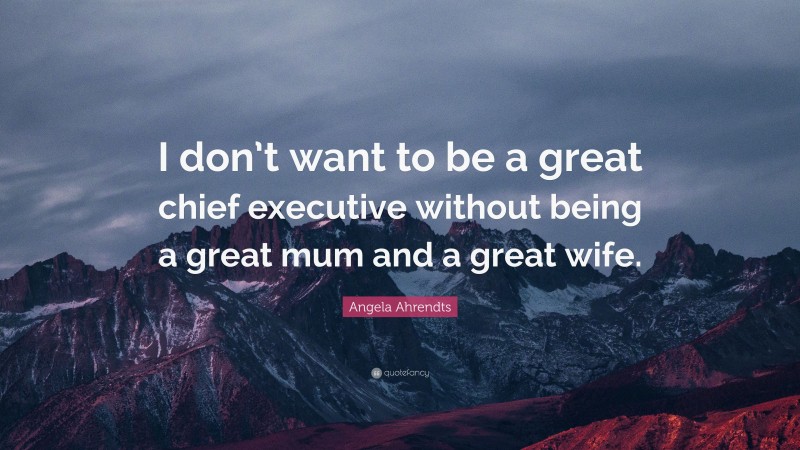Angela Ahrendts Quote: “I don’t want to be a great chief executive without being a great mum and a great wife.”