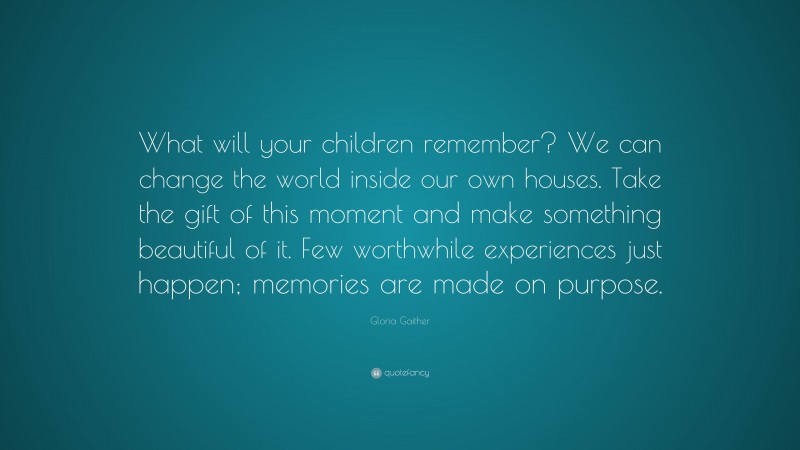 Gloria Gaither Quote: “What will your children remember? We can change the world inside our own houses. Take the gift of this moment and make something beautiful of it. Few worthwhile experiences just happen; memories are made on purpose.”
