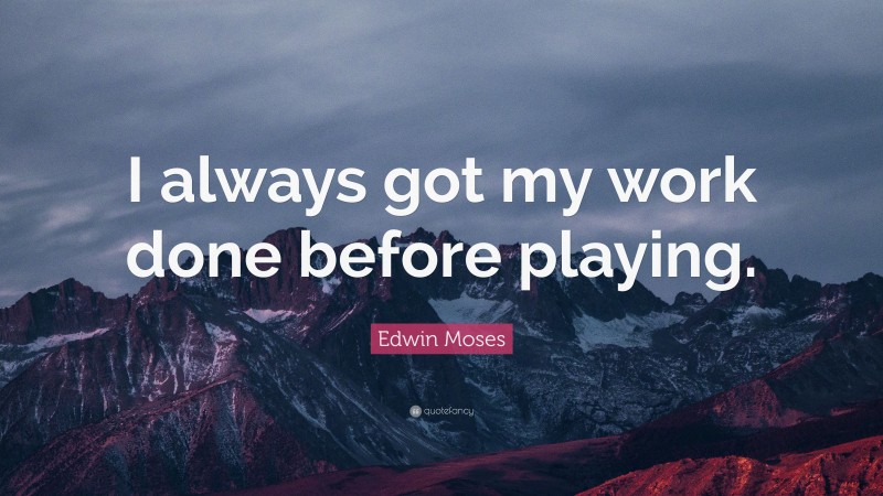 Edwin Moses Quote: “I always got my work done before playing.”