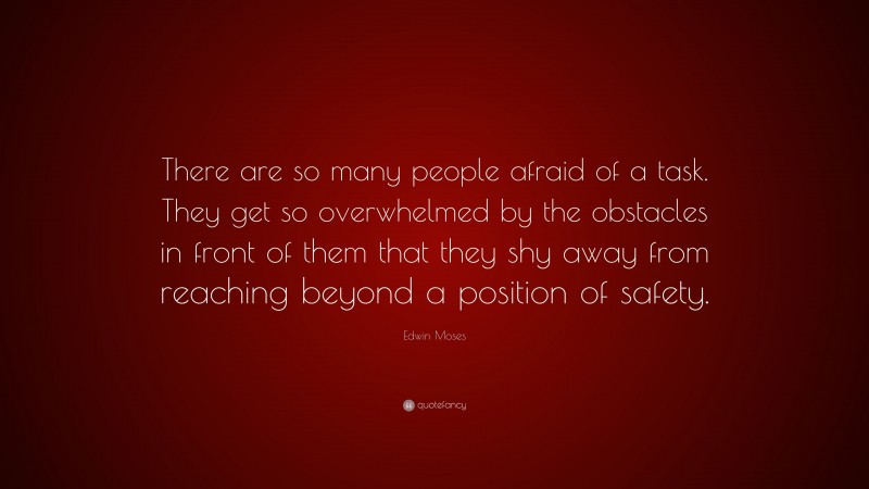 Edwin Moses Quote: “There are so many people afraid of a task. They get so overwhelmed by the obstacles in front of them that they shy away from reaching beyond a position of safety.”