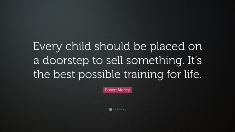 Robert Morley Quote: “Every child should be placed on a doorstep to sell something. It’s the best possible training for life.”