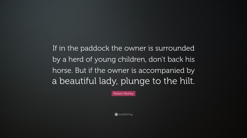 Robert Morley Quote: “If in the paddock the owner is surrounded by a herd of young children, don’t back his horse. But if the owner is accompanied by a beautiful lady, plunge to the hilt.”