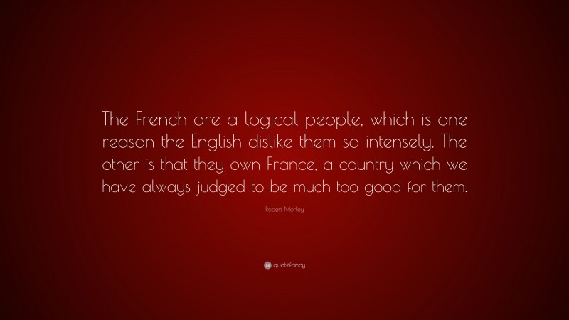 Robert Morley Quote: “The French are a logical people, which is one reason the English dislike them so intensely. The other is that they own France, a country which we have always judged to be much too good for them.”