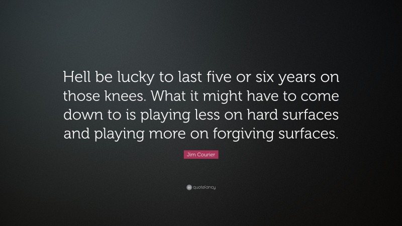 Jim Courier Quote: “Hell be lucky to last five or six years on those knees. What it might have to come down to is playing less on hard surfaces and playing more on forgiving surfaces.”