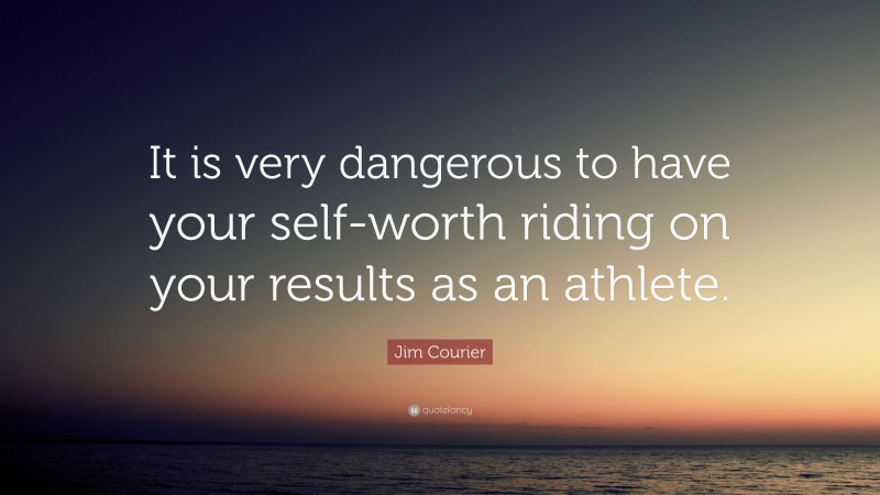 Jim Courier Quote: “It is very dangerous to have your self-worth riding on your results as an athlete.”