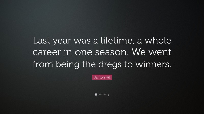 Damon Hill Quote: “Last year was a lifetime, a whole career in one season. We went from being the dregs to winners.”